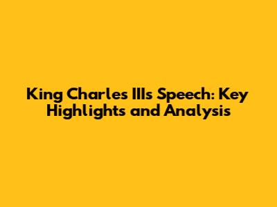 King Charles III's Speech: Key Highlights and Analysis