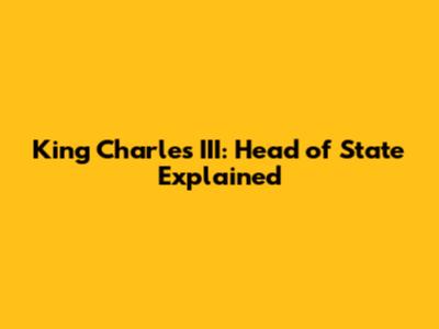 King Charles III: Head of State Explained
