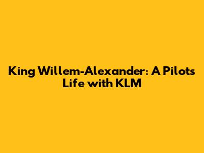 King Willem-Alexander: A Pilot's Life with KLM