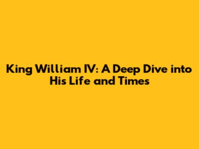 King William IV: A Deep Dive into His Life and Times