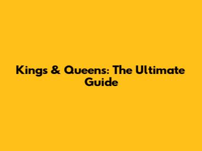Kings & Queens: The Ultimate Guide