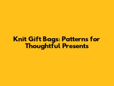 Knit Gift Bags: Patterns for Thoughtful Presents