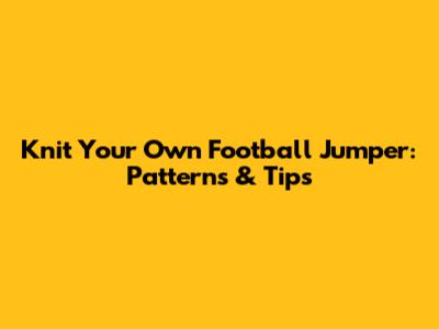 Knit Your Own Football Jumper: Patterns & Tips