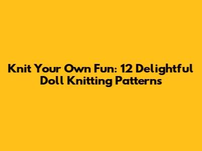 Knit Your Own Fun: 12 Delightful Doll Knitting Patterns