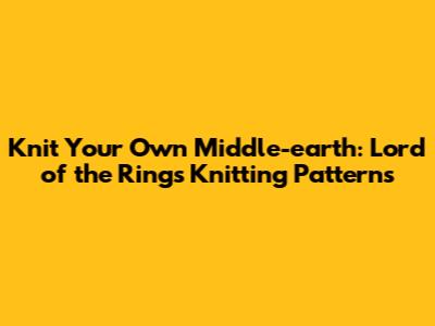 Knit Your Own Middle-earth: Lord of the Rings Knitting Patterns