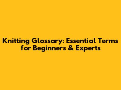 Knitting Glossary: Essential Terms for Beginners & Experts