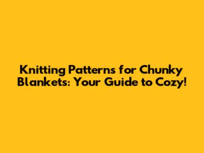 Knitting Patterns for Chunky Blankets: Your Guide to Cozy!