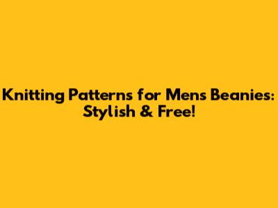 Knitting Patterns for Men's Beanies: Stylish & Free!