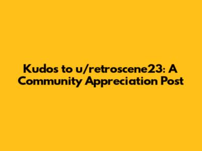 Kudos to u/retroscene23: A Community Appreciation Post