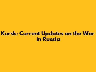 Kursk: Current Updates on the War in Russia