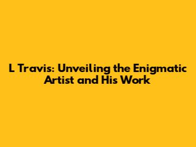 L Travis: Unveiling the Enigmatic Artist and His Work