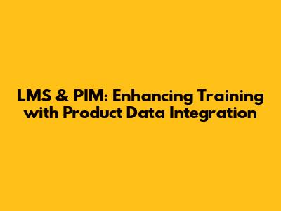 LMS & PIM: Enhancing Training with Product Data Integration