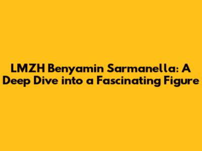 LMZH Benyamin Sarmanella: A Deep Dive into a Fascinating Figure