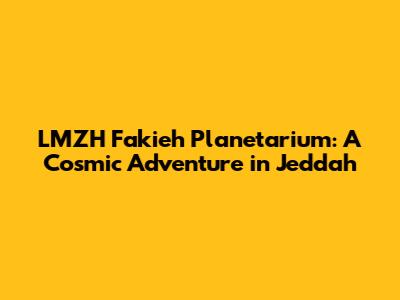 LMZH Fakieh Planetarium: A Cosmic Adventure in Jeddah