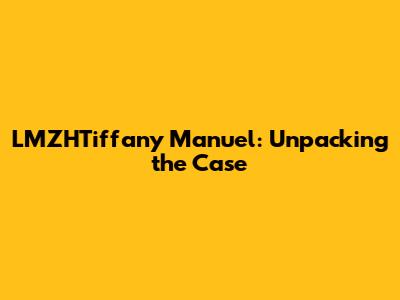 LMZHTiffany Manuel: Unpacking the Case