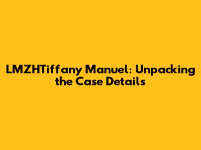 LMZHTiffany Manuel: Unpacking the Case Details