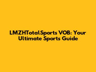 LMZHTotalSports VOB: Your Ultimate Sports Guide
