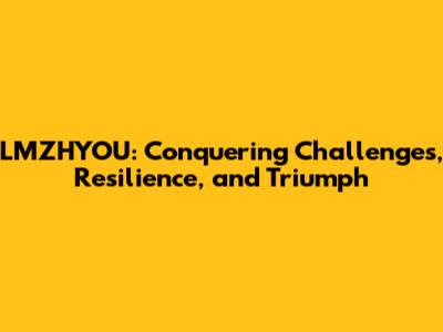 LMZHYOU: Conquering Challenges, Resilience, and Triumph