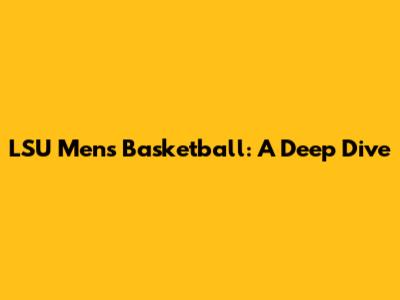 LSU Men's Basketball: A Deep Dive