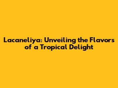 Lacaneliya: Unveiling the Flavors of a Tropical Delight