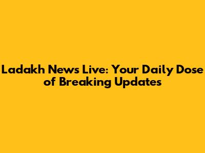Ladakh News Live: Your Daily Dose of Breaking Updates