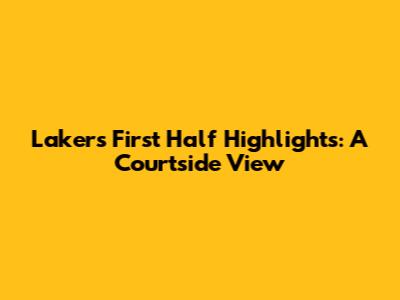 Lakers First Half Highlights: A Courtside View