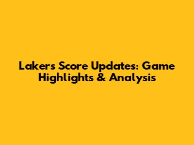Lakers Score Updates: Game Highlights & Analysis