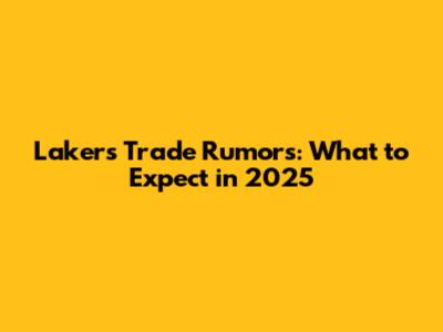 Lakers Trade Rumors: What to Expect in 2025