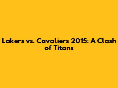 Lakers vs. Cavaliers 2015: A Clash of Titans