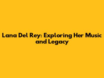 Lana Del Rey: Exploring Her Music and Legacy