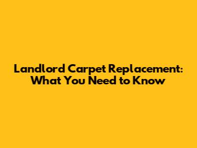 Landlord Carpet Replacement: What You Need to Know