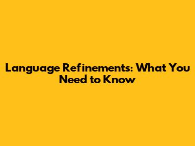 Language Refinements: What You Need to Know