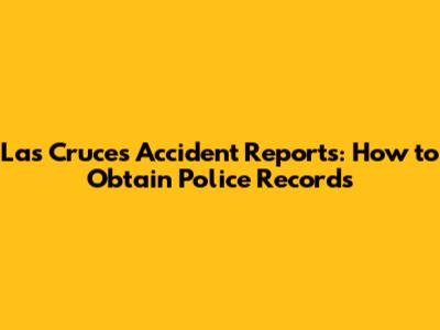 Las Cruces Accident Reports: How to Obtain Police Records