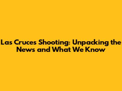 Las Cruces Shooting: Unpacking the News and What We Know
