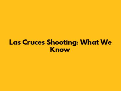 Las Cruces Shooting: What We Know