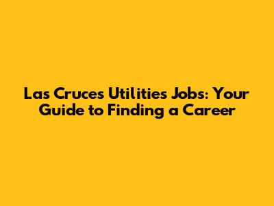 Las Cruces Utilities Jobs: Your Guide to Finding a Career