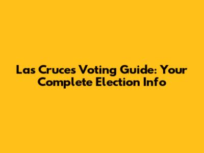 Las Cruces Voting Guide: Your Complete Election Info