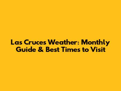Las Cruces Weather: Monthly Guide & Best Times to Visit