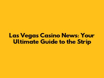 Las Vegas Casino News: Your Ultimate Guide to the Strip