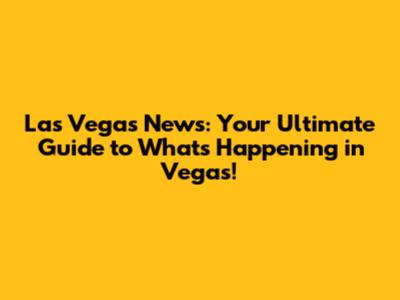 Las Vegas News: Your Ultimate Guide to What's Happening in Vegas!