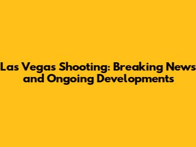 Las Vegas Shooting: Breaking News and Ongoing Developments