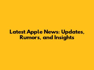 Latest Apple News: Updates, Rumors, and Insights