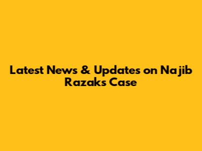 Latest News & Updates on Najib Razak's Case