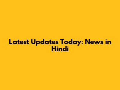 Latest Updates Today: News in Hindi