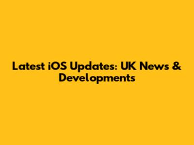 Latest iOS Updates: UK News & Developments