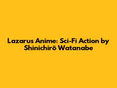 Lazarus Anime: Sci-Fi Action by Shinichirō Watanabe