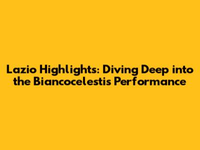 Lazio Highlights: Diving Deep into the Biancocelesti's Performance