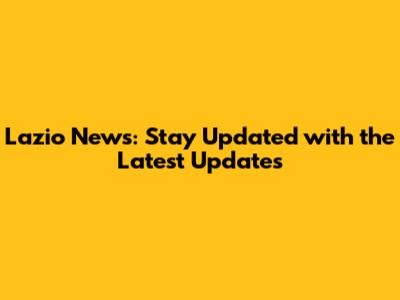 Lazio News: Stay Updated with the Latest Updates
