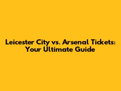 Leicester City vs. Arsenal Tickets: Your Ultimate Guide