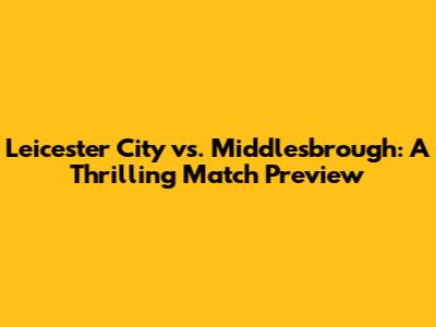 Leicester City vs. Middlesbrough: A Thrilling Match Preview
